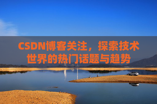 CSDN博客关注，探索技术世界的热门话题与趋势